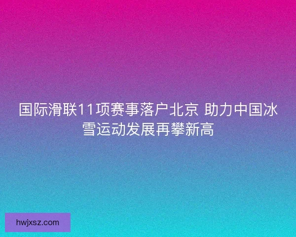 国际滑联11项赛事落户北京 助力中国冰雪运动发展再攀新高