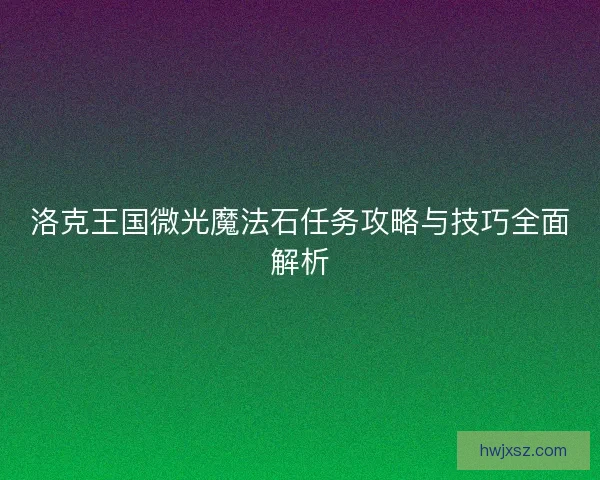 洛克王国微光魔法石任务攻略与技巧全面解析