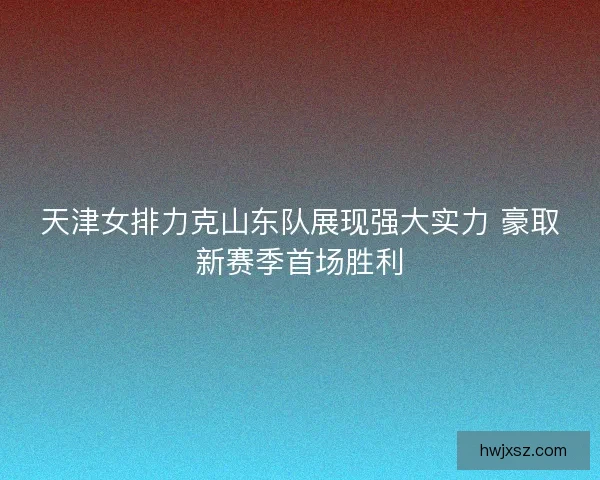 天津女排力克山东队展现强大实力 豪取新赛季首场胜利