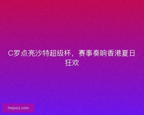 C罗点亮沙特超级杯，赛事奏响香港夏日狂欢