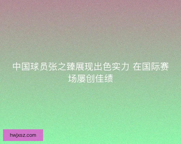 中国球员张之臻展现出色实力 在国际赛场屡创佳绩